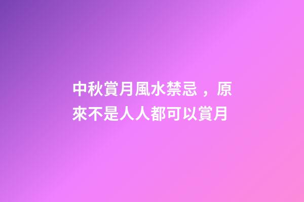 中秋賞月風水禁忌，原來不是人人都可以賞月